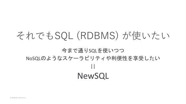 © SAKURA internet Inc.
今まで通りSQLを使いつつ
NoSQLのようなスケーラビリティや利便性を享受したい
||
NewSQL
それでもSQL (RDBMS) が使いたい
