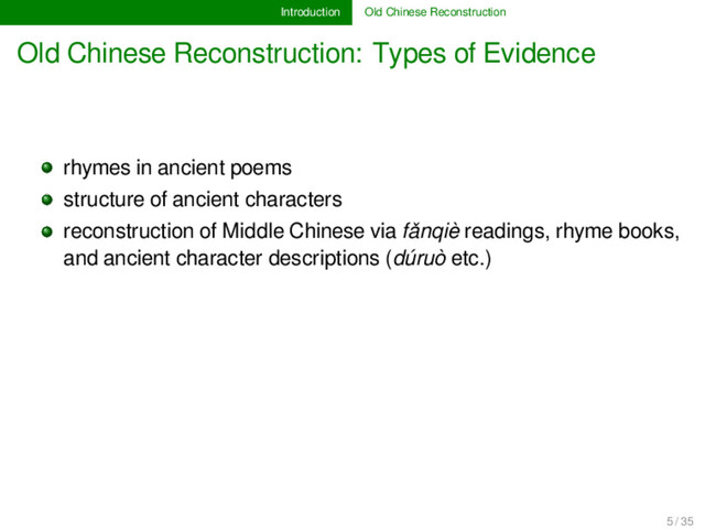Introduction Old Chinese Reconstruction
Old Chinese Reconstruction: Types of Evidence
rhymes in ancient poems
structure of ancient characters
reconstruction of Middle Chinese via fǎnqiè readings, rhyme books,
and ancient character descriptions (dúruò etc.)
5 / 35
