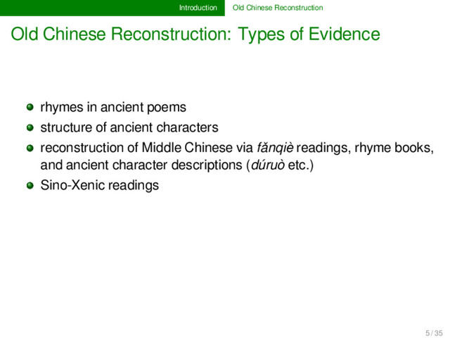 Introduction Old Chinese Reconstruction
Old Chinese Reconstruction: Types of Evidence
rhymes in ancient poems
structure of ancient characters
reconstruction of Middle Chinese via fǎnqiè readings, rhyme books,
and ancient character descriptions (dúruò etc.)
Sino-Xenic readings
5 / 35
