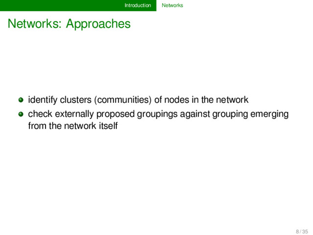 Introduction Networks
Networks: Approaches
identify clusters (communities) of nodes in the network
check externally proposed groupings against grouping emerging
from the network itself
8 / 35
