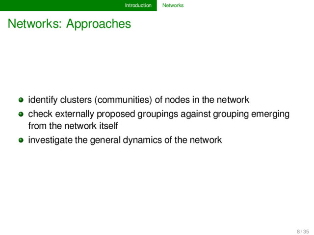 Introduction Networks
Networks: Approaches
identify clusters (communities) of nodes in the network
check externally proposed groupings against grouping emerging
from the network itself
investigate the general dynamics of the network
8 / 35
