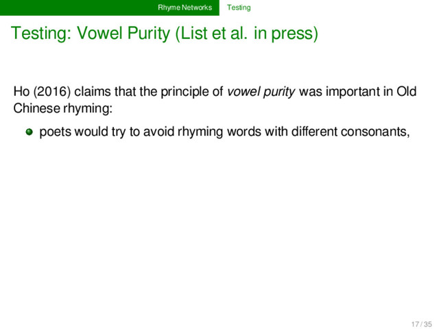 Rhyme Networks Testing
Testing: Vowel Purity (List et al. in press)
Ho (2016) claims that the principle of vowel purity was important in Old
Chinese rhyming:
poets would try to avoid rhyming words with diﬀerent consonants,
17 / 35
