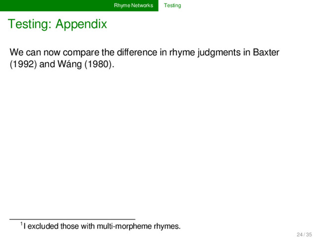 Rhyme Networks Testing
Testing: Appendix
We can now compare the diﬀerence in rhyme judgments in Baxter
(1992) and Wáng (1980).
1I excluded those with multi-morpheme rhymes.
24 / 35
