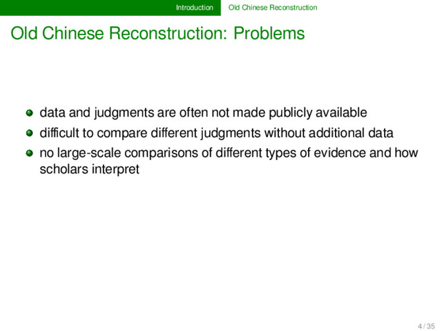 Introduction Old Chinese Reconstruction
Old Chinese Reconstruction: Problems
data and judgments are often not made publicly available
diﬃcult to compare diﬀerent judgments without additional data
no large-scale comparisons of diﬀerent types of evidence and how
scholars interpret
4 / 35
