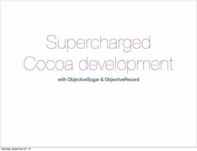Supercharged
Cocoa development
with ObjectiveSugar & ObjectiveRecord
Saturday, September 21, 13
