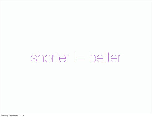 shorter != better
Saturday, September 21, 13

