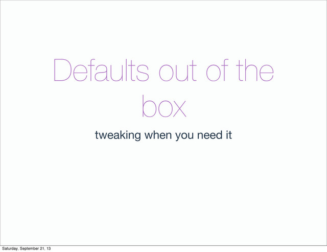 Defaults out of the
box
tweaking when you need it
Saturday, September 21, 13

