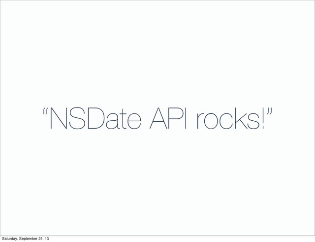“NSDate API rocks!”
Saturday, September 21, 13

