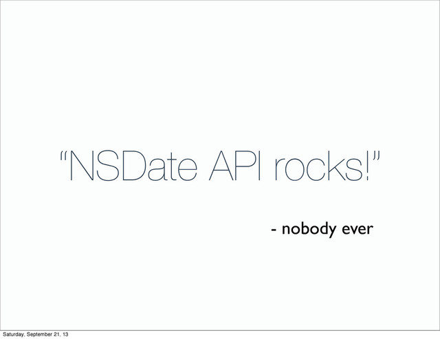 “NSDate API rocks!”
- nobody ever
Saturday, September 21, 13
