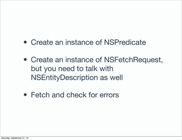 • Create an instance of NSPredicate
• Create an instance of NSFetchRequest,
but you need to talk with
NSEntityDescription as well
• Fetch and check for errors
Saturday, September 21, 13
