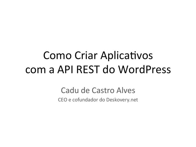 Como Criar Aplica,vos
com a API REST do WordPress
Cadu de Castro Alves
CEO e cofundador do Deskovery.net
