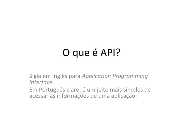 O que é API?
Sigla em Inglês para Applica'on Programming
Interface.
Em Português claro, é um jeito mais simples de
acessar as informações de uma aplicação.
