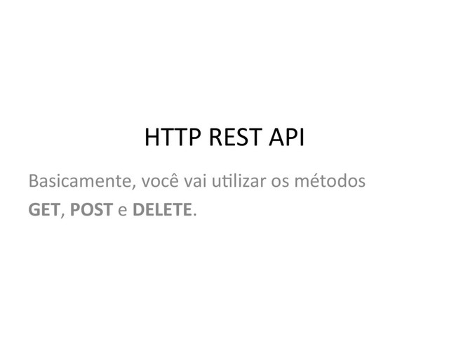 Basicamente, você vai u,lizar os métodos
GET, POST e DELETE.
HTTP REST API
