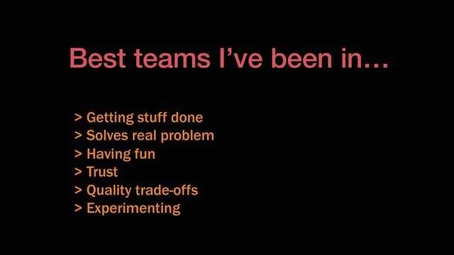 Best teams I’ve been in…
> Getting stuff done
> Solves real problem
> Having fun
> Trust
> Quality trade-offs
> Experimenting
