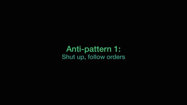 Anti-pattern 1:
Shut up, follow orders
