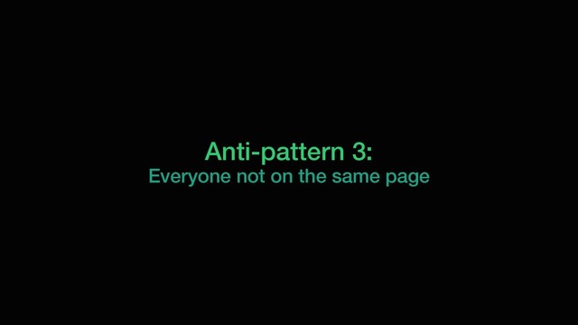 Anti-pattern 3:
Everyone not on the same page
