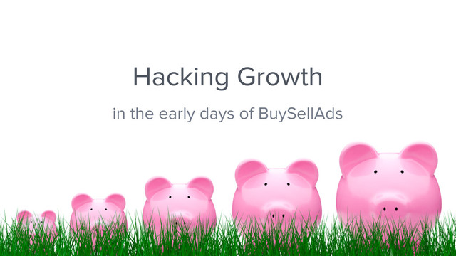 Hacking Growth
in the early days of BuySellAds

