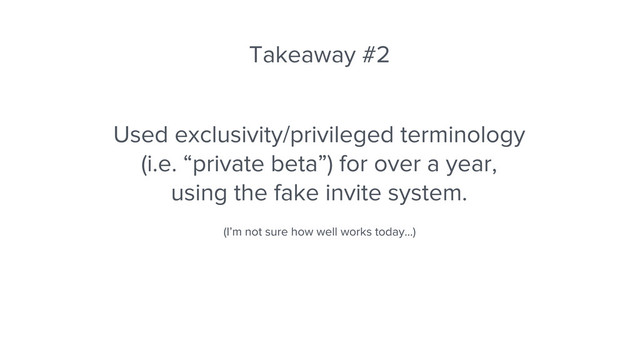 Takeaway #2
Used exclusivity/privileged terminology
(i.e. “private beta”) for over a year,
using the fake invite system.
(I’m not sure how well works today...)

