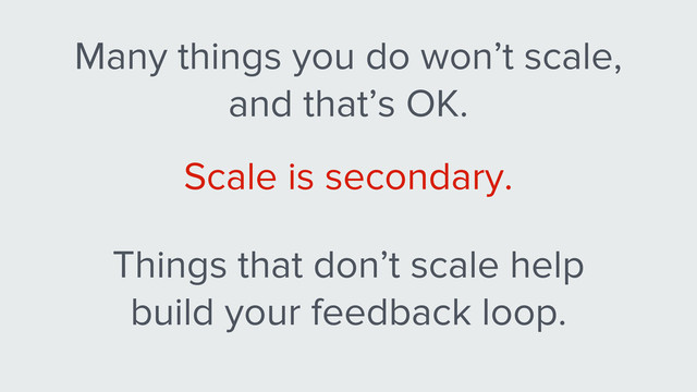 Many things you do won’t scale,
and that’s OK.
Scale is secondary.
Things that don’t scale help
build your feedback loop.
