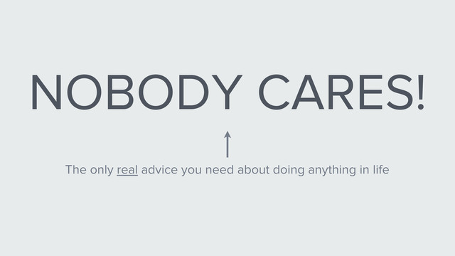 NOBODY CARES!
The only real advice you need about doing anything in life
