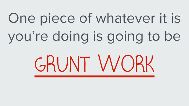 One piece of whatever it is
you’re doing is going to be
GRUNT WORK
