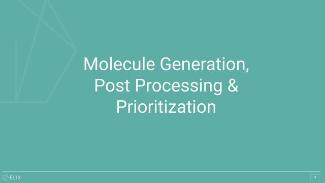 Molecule Generation,
Post Processing &
Prioritization
9
