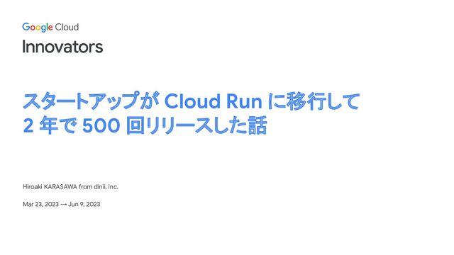スタートアップが Cloud Run に移行して
2 年で 500 回リリースした話
Hiroaki KARASAWA from dinii, inc.
Mar 23, 2023 → Jun 9, 2023
