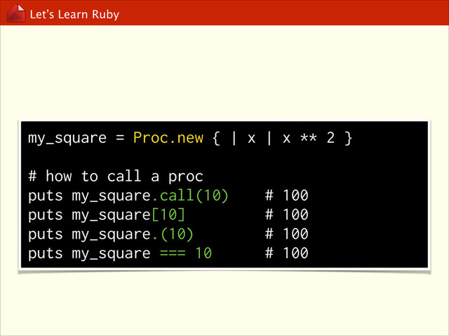 Let’s Learn Ruby
my_square = Proc.new { | x | x ** 2 }
!
# how to call a proc
puts my_square.call(10) # 100
puts my_square[10] # 100
puts my_square.(10) # 100
puts my_square === 10 # 100
