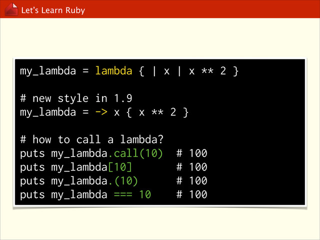 Let’s Learn Ruby
my_lambda = lambda { | x | x ** 2 }
!
# new style in 1.9
my_lambda = -> x { x ** 2 }
!
# how to call a lambda?
puts my_lambda.call(10) # 100
puts my_lambda[10] # 100
puts my_lambda.(10) # 100
puts my_lambda === 10 # 100

