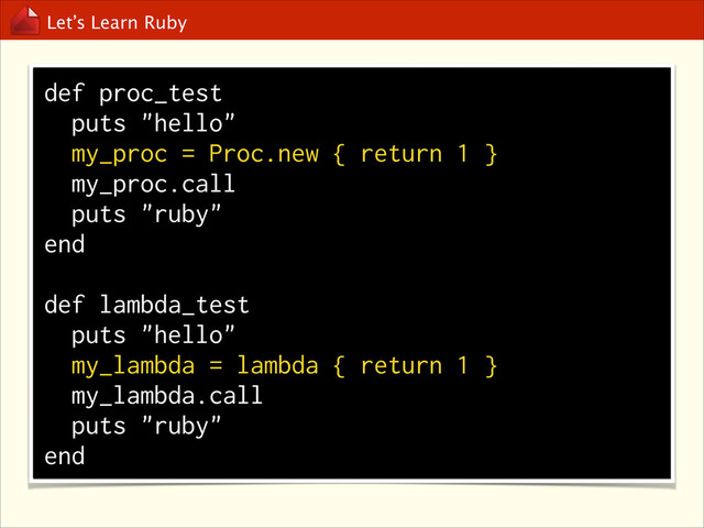 Let’s Learn Ruby
def proc_test
puts "hello"
my_proc = Proc.new { return 1 }
my_proc.call
puts "ruby"
end
def lambda_test
puts "hello"
my_lambda = lambda { return 1 }
my_lambda.call
puts "ruby"
end
