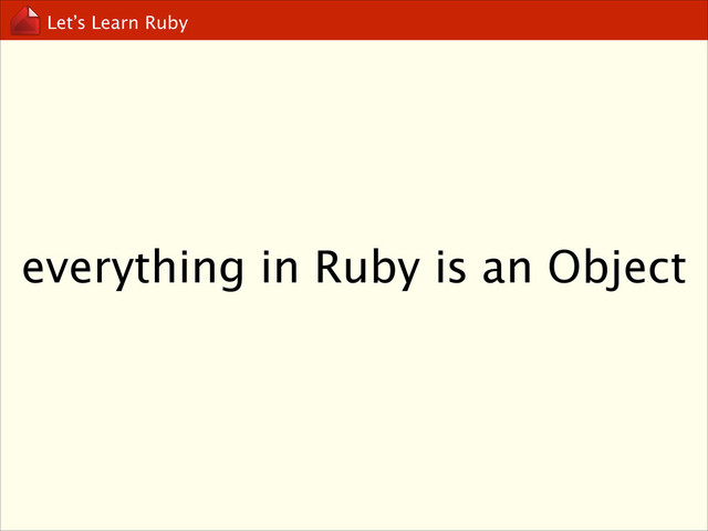 Let’s Learn Ruby
everything in Ruby is an Object
