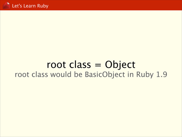 Let’s Learn Ruby
root class = Object
root class would be BasicObject in Ruby 1.9
