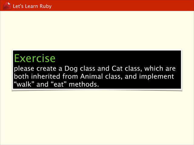Let’s Learn Ruby
Exercise
please create a Dog class and Cat class, which are
both inherited from Animal class, and implement
“walk” and “eat” methods.

