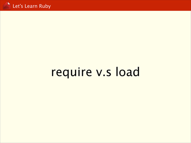 Let’s Learn Ruby
require v.s load
