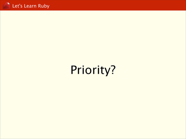 Let’s Learn Ruby
Priority?
