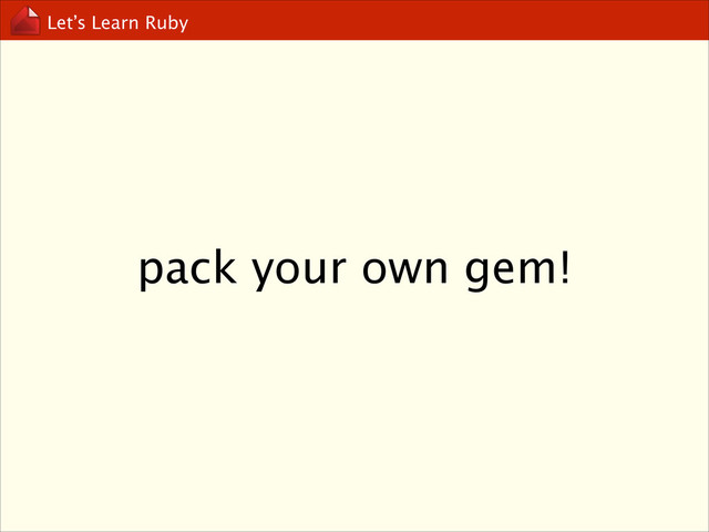 Let’s Learn Ruby
pack your own gem!
