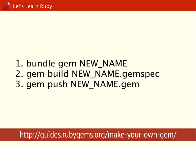 Let’s Learn Ruby
1. bundle gem NEW_NAME
2. gem build NEW_NAME.gemspec
3. gem push NEW_NAME.gem
http://guides.rubygems.org/make-your-own-gem/
