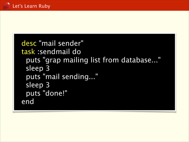 Let’s Learn Ruby
desc "mail sender"
task :sendmail do
puts "grap mailing list from database..."
sleep 3
puts "mail sending..."
sleep 3
puts "done!"
end
