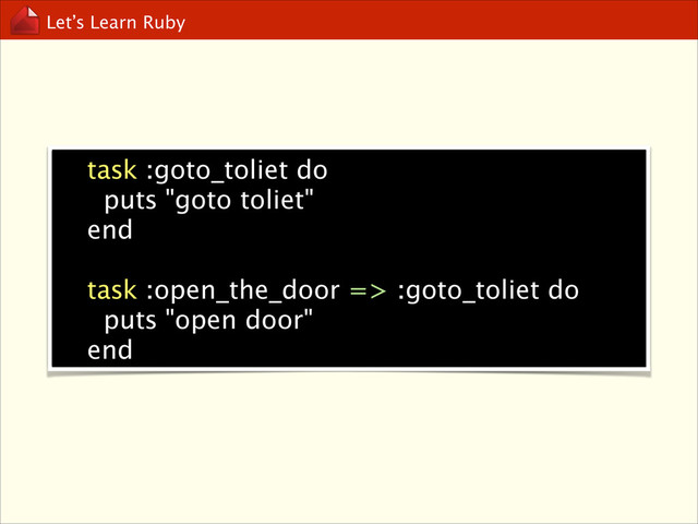 Let’s Learn Ruby
task :goto_toliet do
puts "goto toliet"
end
!
task :open_the_door => :goto_toliet do
puts "open door"
end
