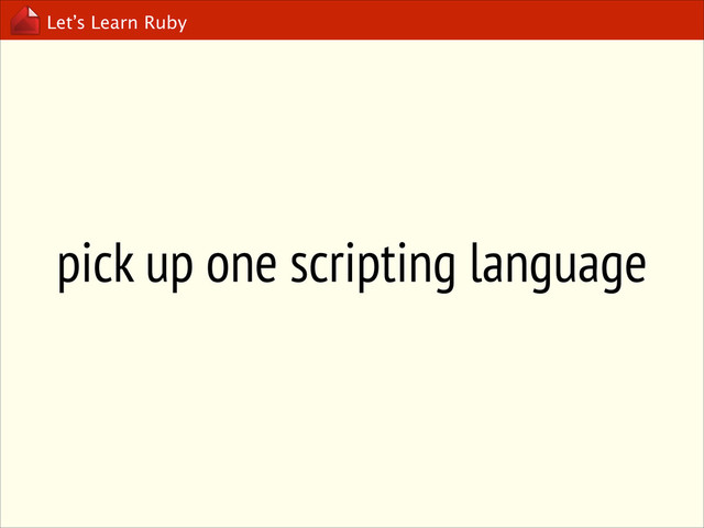 Let’s Learn Ruby
pick up one scripting language

