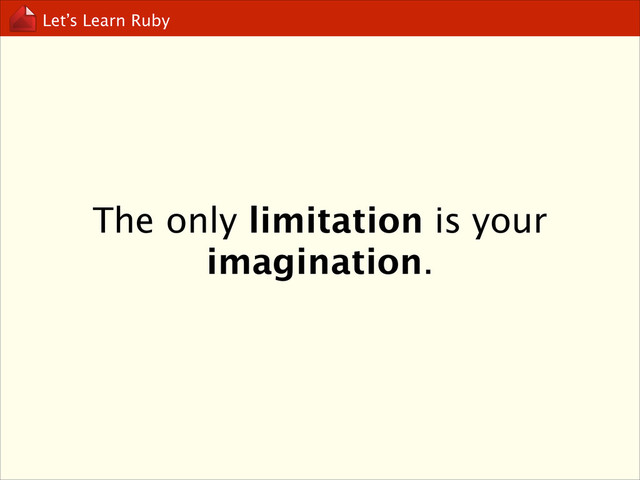 Let’s Learn Ruby
The only limitation is your
imagination.
