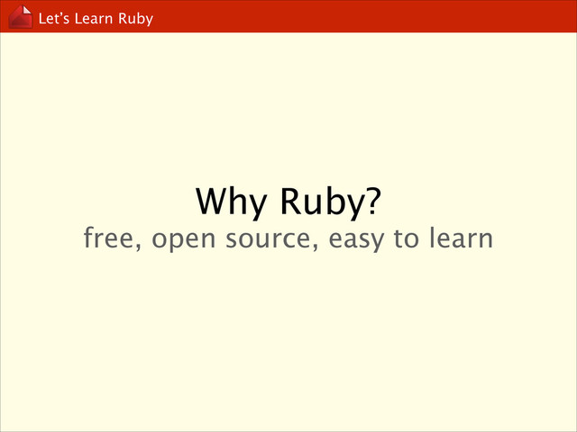 Let’s Learn Ruby
Why Ruby?
free, open source, easy to learn
