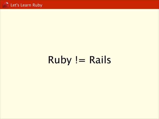 Let’s Learn Ruby
Ruby != Rails
