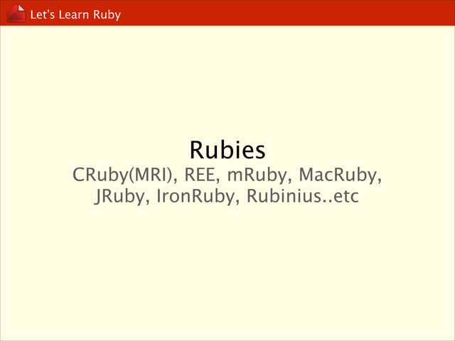 Let’s Learn Ruby
Rubies
CRuby(MRI), REE, mRuby, MacRuby, 
JRuby, IronRuby, Rubinius..etc
