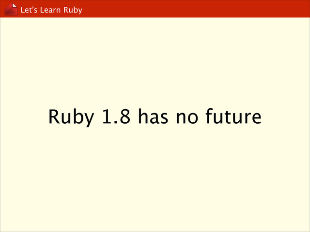 Let’s Learn Ruby
Ruby 1.8 has no future
