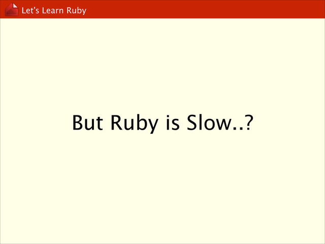 Let’s Learn Ruby
But Ruby is Slow..?
