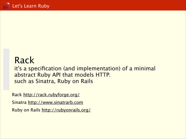 Let’s Learn Ruby
Rack
it’s a speciﬁcation (and implementation) of a minimal
abstract Ruby API that models HTTP.
such as Sinatra, Ruby on Rails
Rack http://rack.rubyforge.org/
Sinatra http://www.sinatrarb.com
Ruby on Rails http://rubyonrails.org/
