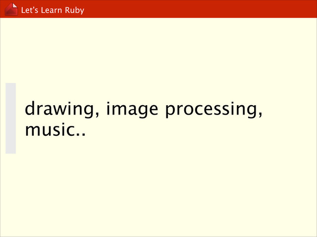 Let’s Learn Ruby
drawing, image processing,
music..
