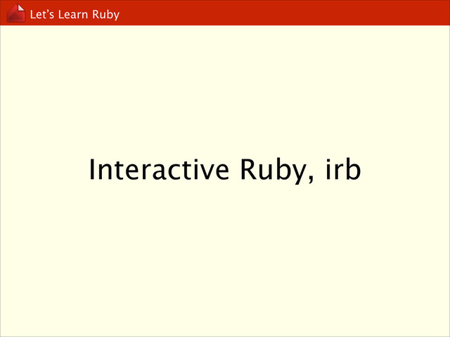 Let’s Learn Ruby
Interactive Ruby, irb
