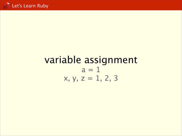 Let’s Learn Ruby
variable assignment
a = 1
x, y, z = 1, 2, 3
